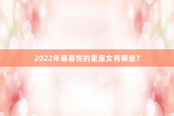2022年最喜悦的星座女有哪些?