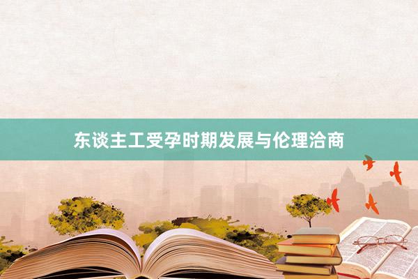 东谈主工受孕时期发展与伦理洽商