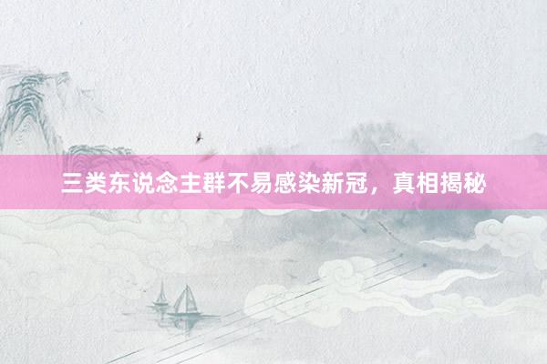 三类东说念主群不易感染新冠，真相揭秘