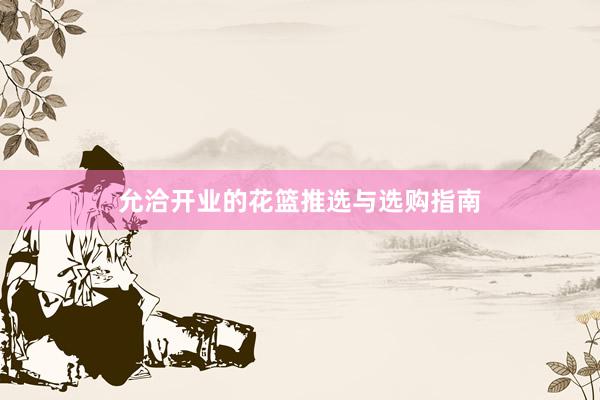 允洽开业的花篮推选与选购指南