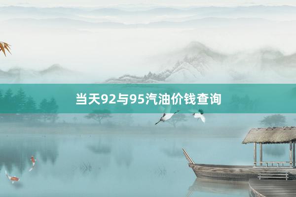 当天92与95汽油价钱查询