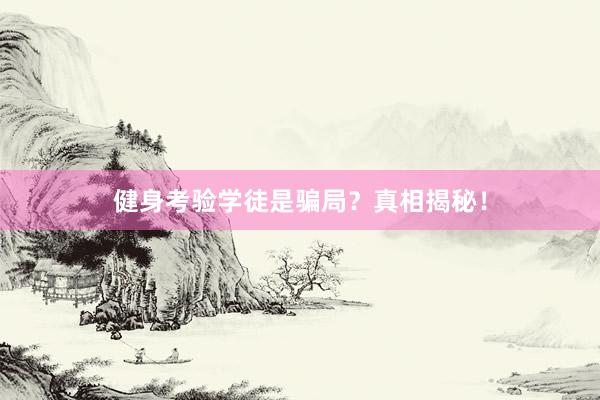 健身考验学徒是骗局？真相揭秘！