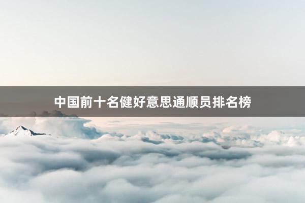 中国前十名健好意思通顺员排名榜